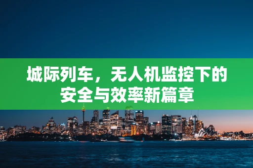 城际列车，无人机监控下的安全与效率新篇章