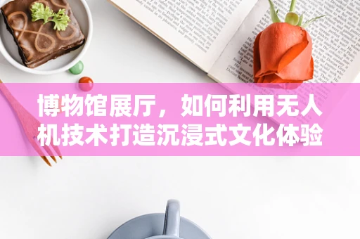 博物馆展厅，如何利用无人机技术打造沉浸式文化体验？