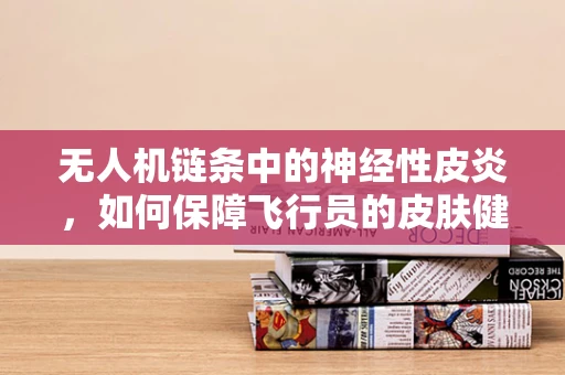 无人机链条中的神经性皮炎，如何保障飞行员的皮肤健康？