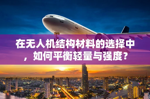 在无人机结构材料的选择中，如何平衡轻量与强度？