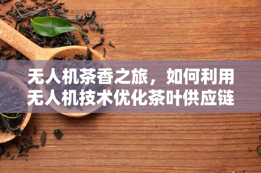 无人机茶香之旅，如何利用无人机技术优化茶叶供应链的物流与监控？