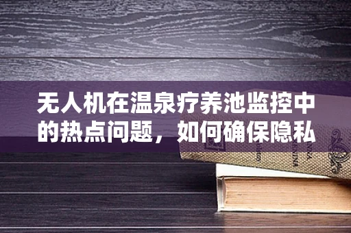 无人机在温泉疗养池监控中的热点问题，如何确保隐私与安全？