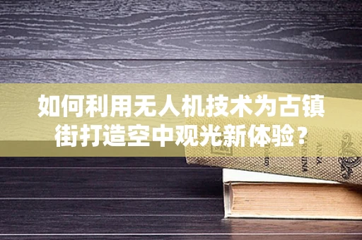 如何利用无人机技术为古镇街打造空中观光新体验？