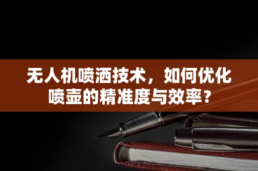 无人机喷洒技术，如何优化喷壶的精准度与效率？