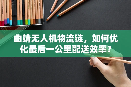 曲靖无人机物流链，如何优化最后一公里配送效率？