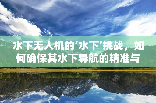 水下无人机的‘水下’挑战，如何确保其水下导航的精准与稳定？