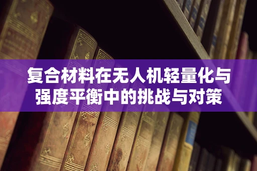 复合材料在无人机轻量化与强度平衡中的挑战与对策
