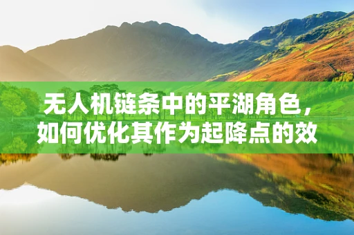 无人机链条中的平湖角色，如何优化其作为起降点的效率与安全？