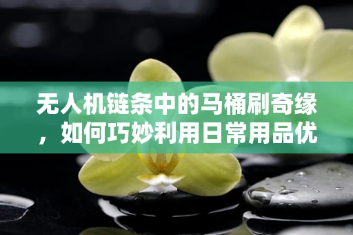 无人机链条中的马桶刷奇缘，如何巧妙利用日常用品优化维护？