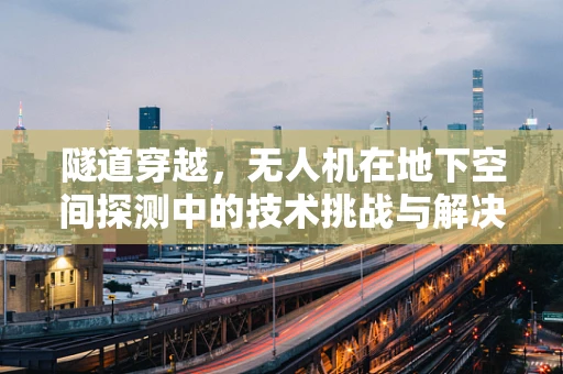 隧道穿越，无人机在地下空间探测中的技术挑战与解决方案