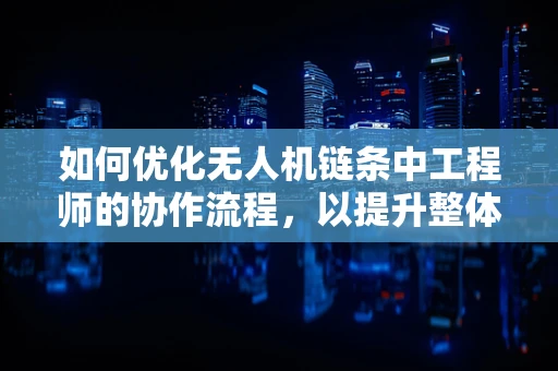 如何优化无人机链条中工程师的协作流程，以提升整体研发效率？