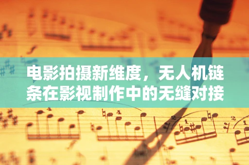 电影拍摄新维度，无人机链条在影视制作中的无缝对接挑战