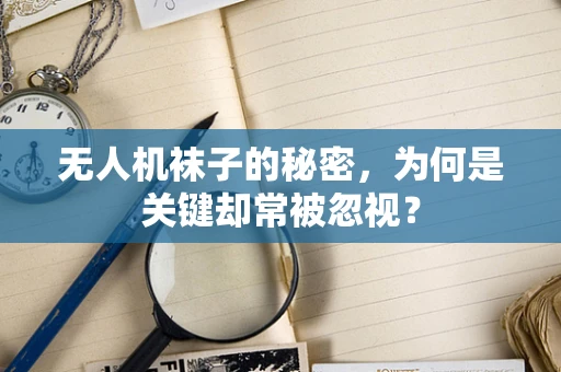 无人机袜子的秘密，为何是关键却常被忽视？