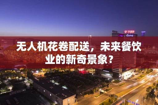 无人机花卷配送，未来餐饮业的新奇景象？