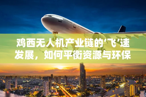 鸡西无人机产业链的‘飞’速发展，如何平衡资源与环保的双重挑战？