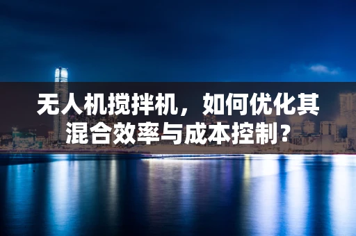 无人机搅拌机，如何优化其混合效率与成本控制？