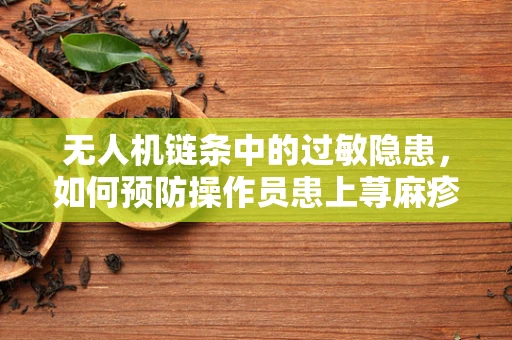 无人机链条中的过敏隐患，如何预防操作员患上荨麻疹？
