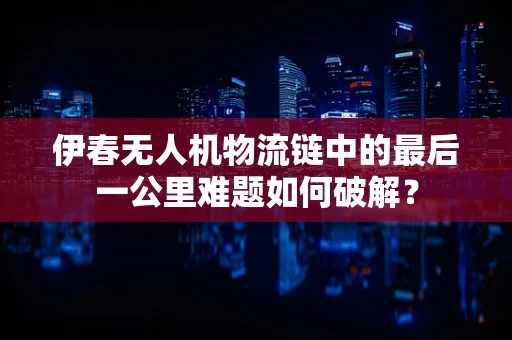伊春无人机物流链中的最后一公里难题如何破解？