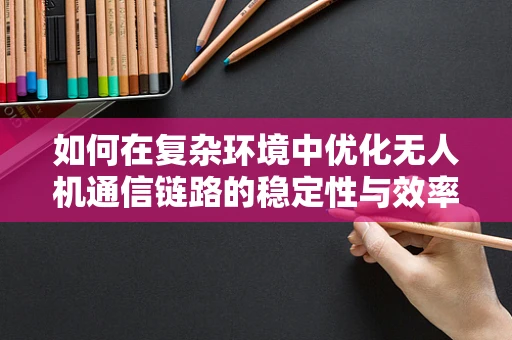 如何在复杂环境中优化无人机通信链路的稳定性与效率？