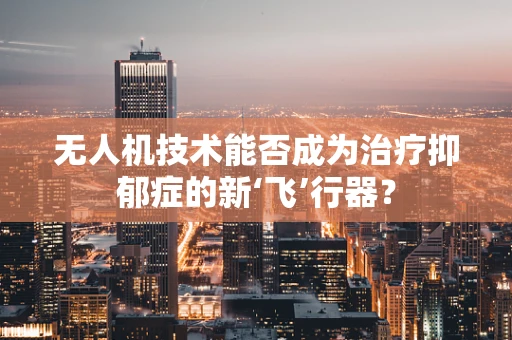 无人机技术能否成为治疗抑郁症的新‘飞’行器？