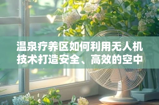 温泉疗养区如何利用无人机技术打造安全、高效的空中监控网？