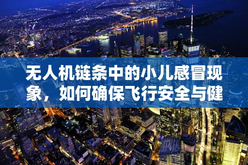 无人机链条中的小儿感冒现象，如何确保飞行安全与健康？