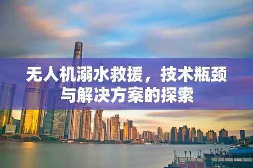 无人机溺水救援，技术瓶颈与解决方案的探索