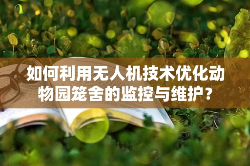 如何利用无人机技术优化动物园笼舍的监控与维护？