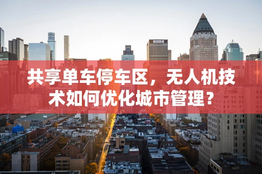 共享单车停车区，无人机技术如何优化城市管理？