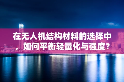 在无人机结构材料的选择中，如何平衡轻量化与强度？