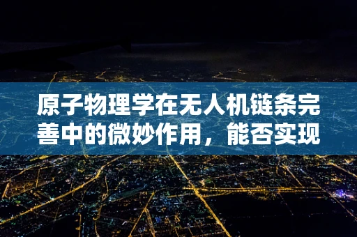 原子物理学在无人机链条完善中的微妙作用，能否实现超精准导航？