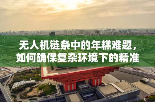 无人机链条中的年糕难题，如何确保复杂环境下的精准配送？