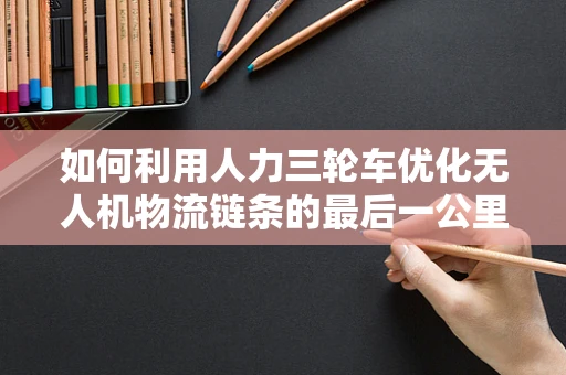 如何利用人力三轮车优化无人机物流链条的最后一公里？