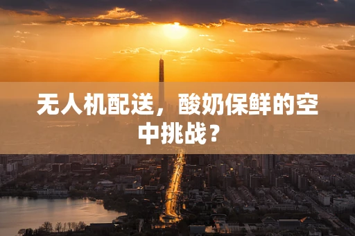 无人机配送，酸奶保鲜的空中挑战？