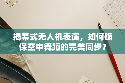 揭幕式无人机表演，如何确保空中舞蹈的完美同步？