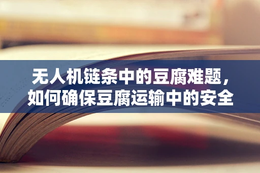 无人机链条中的豆腐难题，如何确保豆腐运输中的安全与保鲜？