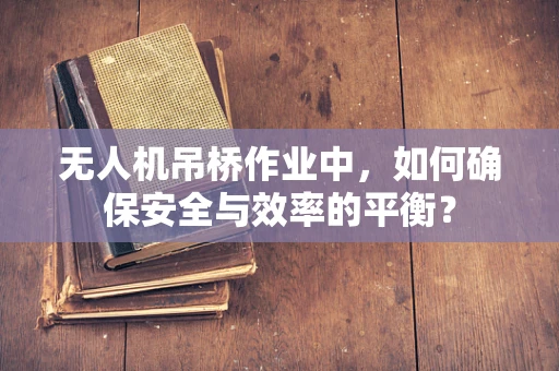无人机吊桥作业中，如何确保安全与效率的平衡？