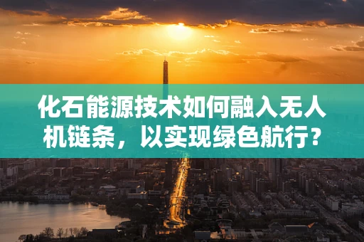 化石能源技术如何融入无人机链条，以实现绿色航行？