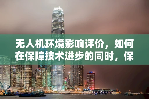 无人机环境影响评价，如何在保障技术进步的同时，保护自然环境？