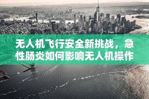 无人机飞行安全新挑战，急性肠炎如何影响无人机操作员？