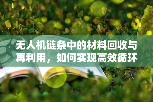 无人机链条中的材料回收与再利用，如何实现高效循环？