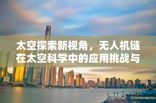 太空探索新视角，无人机链在太空科学中的应用挑战与机遇？