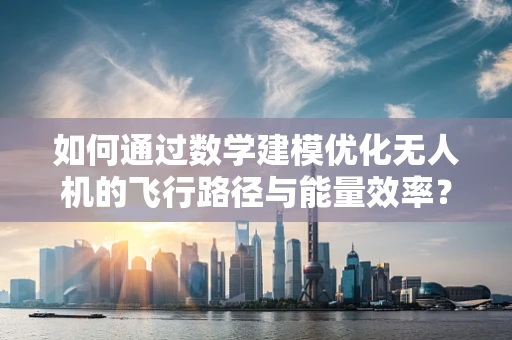 如何通过数学建模优化无人机的飞行路径与能量效率？