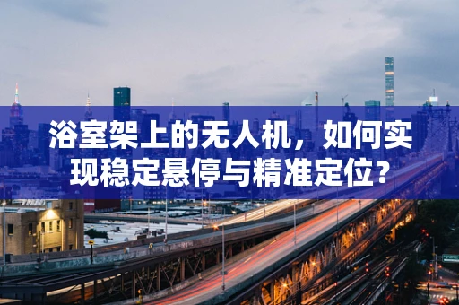 浴室架上的无人机，如何实现稳定悬停与精准定位？