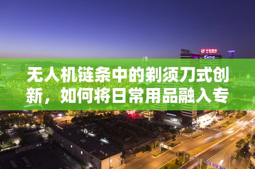 无人机链条中的剃须刀式创新，如何将日常用品融入专业领域？