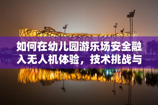 如何在幼儿园游乐场安全融入无人机体验，技术挑战与解决方案？