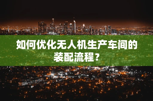 如何优化无人机生产车间的装配流程？