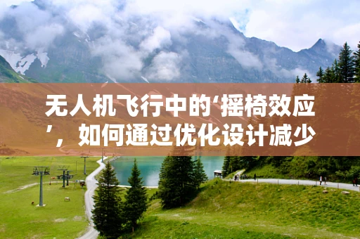 无人机飞行中的‘摇椅效应’，如何通过优化设计减少不稳定现象？