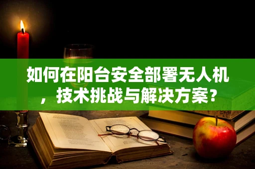 如何在阳台安全部署无人机，技术挑战与解决方案？