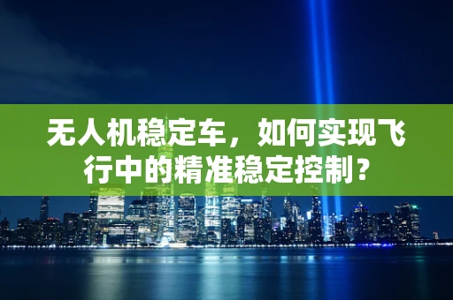 无人机稳定车，如何实现飞行中的精准稳定控制？